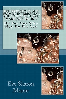 Reciprocity: Black Women Interracial and Intercultural Marriage-BOOK 3: Do For One Who May Do For You by Moore, Eve Sharon