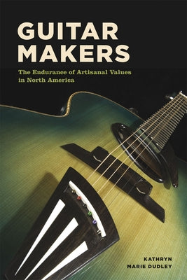 Guitar Makers: The Endurance of Artisanal Values in North America by Dudley, Kathryn Marie