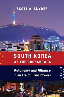 South Korea at the Crossroads: Autonomy and Alliance in an Era of Rival Powers by Snyder, Scott A.