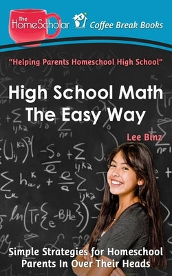 High School Math The Easy Way: Simple Strategies for Homeschool Parents In Over Their Heads by Binz, Lee