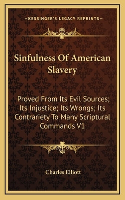Sinfulness of American Slavery: Proved from Its Evil Sources; Its Injustice; Its Wrongs; Its Contrariety to Many Scriptural Commands V1 by Elliott, Charles