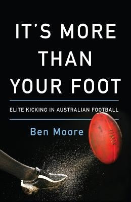 It's More Than Your Foot: Elite Kicking in Australian Football by Moore, Ben