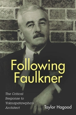 Following Faulkner: The Critical Response to Yoknapatawpha's Architect by Hagood, Taylor