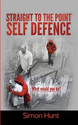 Straight to the point self defence: Your Definitive Guide to Self Protection by Hunt, Simon