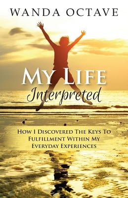 My Life Interpreted: How I Discovered The Keys To Fulfillment Within My Everyday Experiences by Octave, Wanda