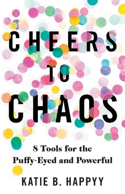 Cheers to Chaos: 8 Tools for the Puffy-Eyed and Powerful by Happyy, Katie B.