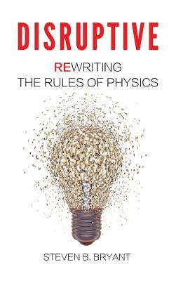 Disruptive: Rewriting the rules of physics by Bryant, Steven B.
