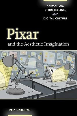 Pixar and the Aesthetic Imagination: Animation, Storytelling, and Digital Culture by Herhuth, Eric