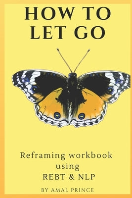 How to Let Go: Reframing workbook using REBT & NLP by Prince, Amal