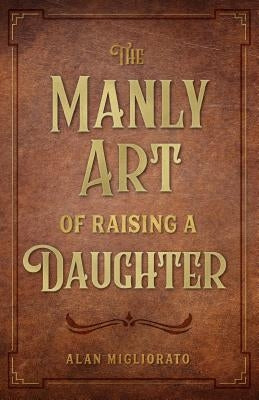 Manly Art of Raising a Daughter by Migliorato, Alan