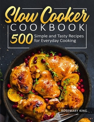 Slow Cooker Cookbook: 500 Simple and Tasty Recipes for Everyday Cooking by King, Rosemary