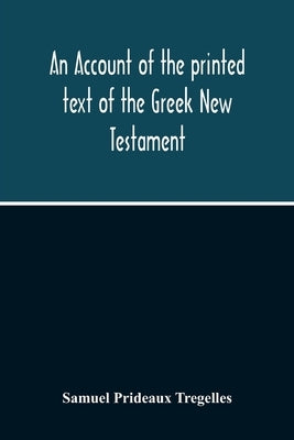 An Account Of The Printed Text Of The Greek New Testament: With Remarks On Its Revision Upon Critical Principles: Together With A Collation Of The Cri by Prideaux Tregelles, Samuel