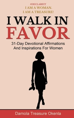 I Walk In Favor: 31-Day Devotional Affirmations And Inspirations For Women by Okenla, Damola Treasure