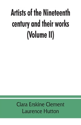 Artists of the nineteenth century and their works. A handbook containing two thousand and fifty biographical sketches (Volume II) by Erskine Clement, Clara