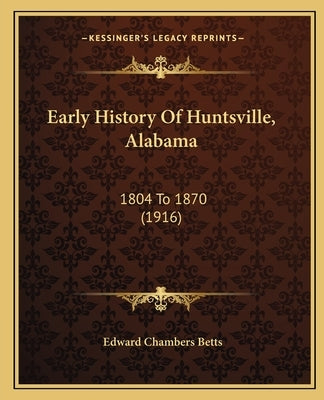 Early History Of Huntsville, Alabama: 1804 To 1870 (1916) by Betts, Edward Chambers