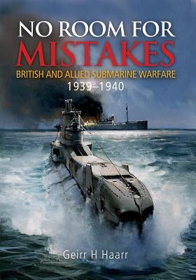 No Room for Mistakes: British and Allied Submarine Warfare, 1939-1940 by Haarr, Geirr H.