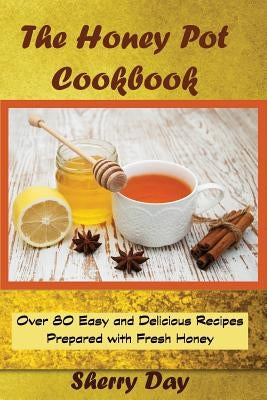 The Honey Pot Cookbook: 80 Easy and Delicious Recipes Prepared With Fresh Honey by Day, Sherry