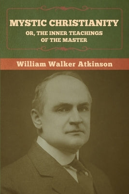 Mystic Christianity; Or, The Inner Teachings of the Master by Atkinson, William Walker