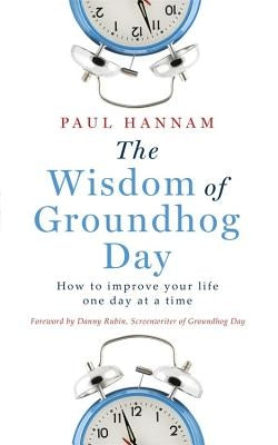 The Wisdom of Groundhog Day: How to Improve Your Life One Day at a Time by Hannam, Paul