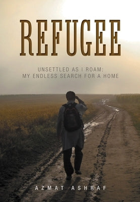 Refugee: Unsettled as I Roam: My Endless Search for a Home by Ashraf, Azmat