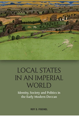 Local States in an Imperial World: Identity, Society and Politics in the Early Modern Deccan by Fischel, Roy S.