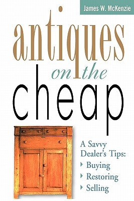 Antiques on the Cheap: A Savvy Dealer's Tips: Buying, Restoring, Selling by McKenzie, James W.