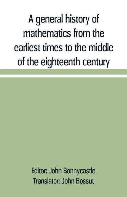 A general history of mathematics from the earliest times to the middle of the eighteenth century by Bonnycastle, John