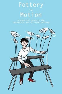 Pottery in Motion: A practical guide to the impractical art of plate spinning by Veale, Sam