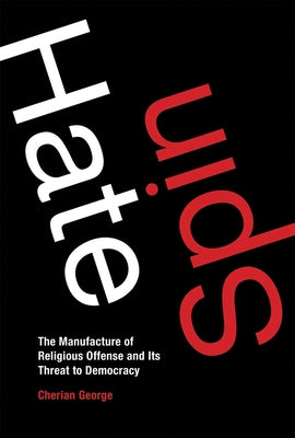 Hate Spin: The Manufacture of Religious Offense and Its Threat to Democracy by George, Cherian