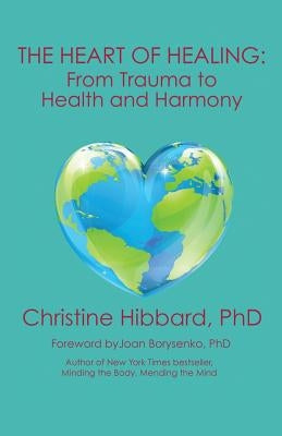 The Heart of Healing: From Trauma to Health and Harmony by Hibbard, Christine