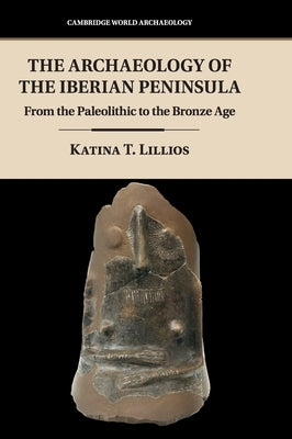 The Archaeology of the Iberian Peninsula: From the Paleolithic to the Bronze Age by Lillios, Katina T.