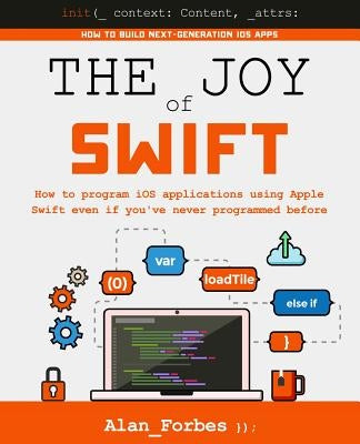 The Joy of Swift: How to program iOS applications using Apple Swift even if you've never programmed before by Forbes, Alan