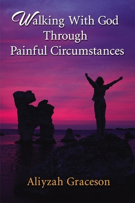 Walking with God Through Painful Circumstances by Graceson, Aliyzah