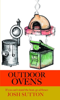 Outdoor Ovens: If You Can't Stand the Heat, Go Al Fresco by Sutton, Josh