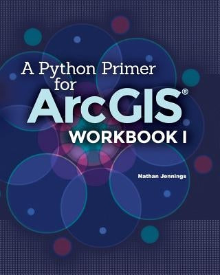 A Python Primer for ArcGIS(R): Workbook I by Jennings, Nathan