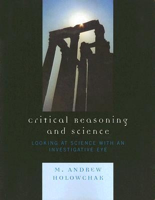 Critical Reasoning and Science: Looking at Science with an Investigative Eye by Holowchak, M. Andrew