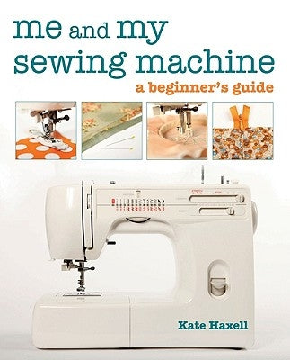 Me and My Sewing Machine: A Beginner's Guide by Haxell, Kate