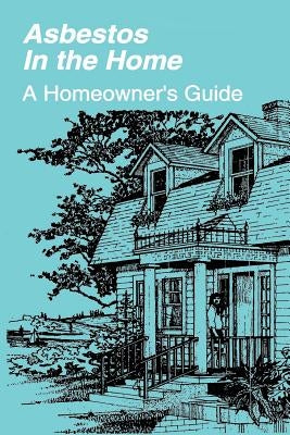Asbestos in the Home: A Homeowner's Guide by Agency, U. S. Environmental Protection