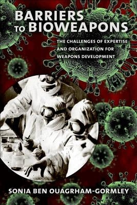 Barriers to Bioweapons: The Challenges of Expertise and Organization for Weapons Development by Ben Ouagrham-Gormley, Sonia