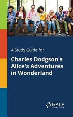 A Study Guide for Charles Dodgson's Alice's Adventures in Wonderland by Gale, Cengage Learning