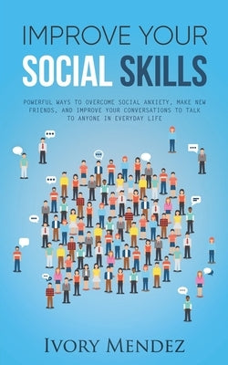 Improve Your Social Skills: Powerful Ways to Overcome Social Anxiety, Make New Friends, and Improve Your Conversations to Talk to Anyone in Everyd by Mendez, Ivory