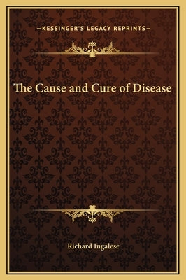 The Cause and Cure of Disease by Ingalese, Richard