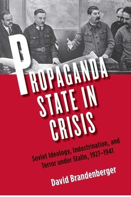 Propaganda State in Crisis: Soviet Ideology, Indoctrination, and Terror Under Stalin, 1927-1941 by Brandenberger, David