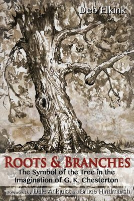 Roots & Branches: The Symbol of the Tree in the Imagination of G. K. Chesterton by Elkink, Deb