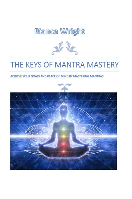 The Keys of Mantra Mastery: Achieve Your Goals and Peace of Mind by Mastering Mantras by Wright, Bianca