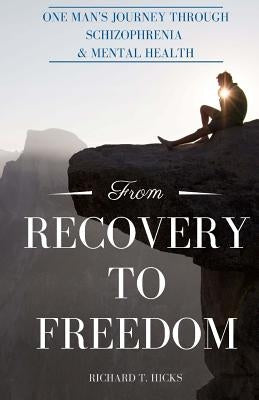 From Recovery to Freedom: One Man's Journey of Deliverance From Schizophrenia by Hicks, Richard T.