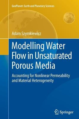 Modelling Water Flow in Unsaturated Porous Media: Accounting for Nonlinear Permeability and Material Heterogeneity by Szymkiewicz, Adam