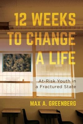 Twelve Weeks to Change a Life: At-Risk Youth in a Fractured State by Greenberg, Max A.