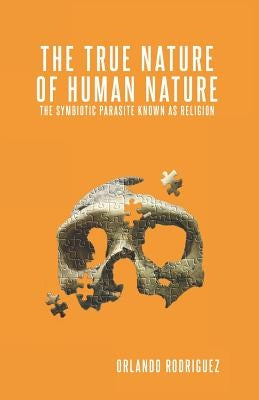 The True Nature Of Human Nature: The Symbiotic Parasite Known As Religion by Lopez, Elke