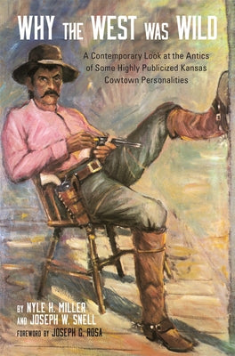 Why the West Was Wild: A Contemporary Look at the Antics of Some Highly Publicized Kansas Cowtown Personalities by Miller, Nyle H.